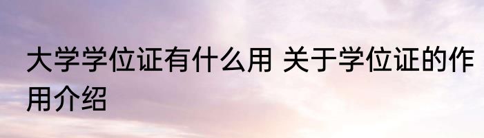 大学学位证有什么用 关于学位证的作用介绍