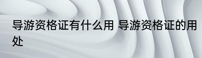 导游资格证有什么用 导游资格证的用处