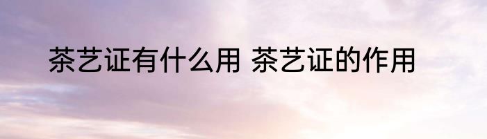 茶艺证有什么用 茶艺证的作用