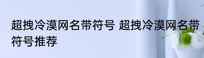 超拽冷漠网名带符号 超拽冷漠网名带符号推荐