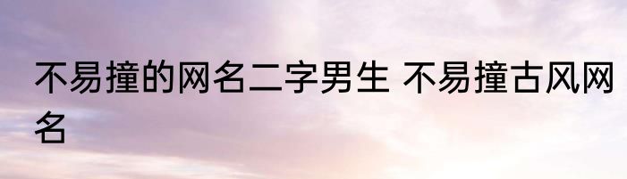 不易撞的网名二字男生 不易撞古风网名