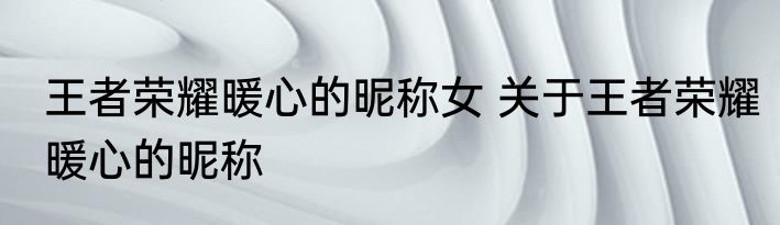 王者荣耀暖心的昵称女 关于王者荣耀暖心的昵称