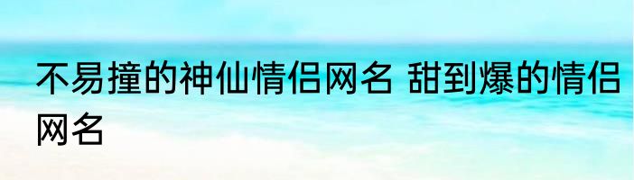 不易撞的神仙情侣网名 甜到爆的情侣网名