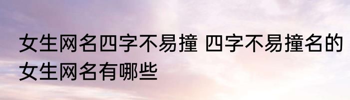 女生网名四字不易撞 四字不易撞名的女生网名有哪些