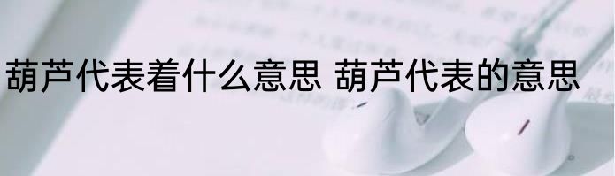 葫芦代表着什么意思 葫芦代表的意思