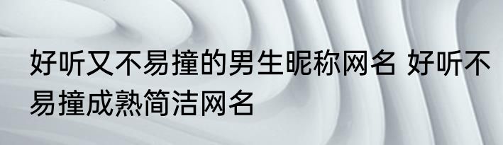 好听又不易撞的男生昵称网名 好听不易撞成熟简洁网名