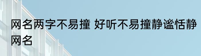 网名两字不易撞 好听不易撞静谧恬静网名