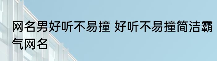 网名男好听不易撞 好听不易撞简洁霸气网名