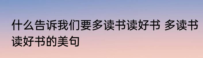 什么告诉我们要多读书读好书 多读书读好书的美句