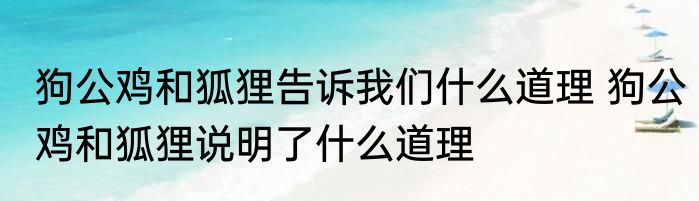 狗公鸡和狐狸告诉我们什么道理 狗公鸡和狐狸说明了什么道理