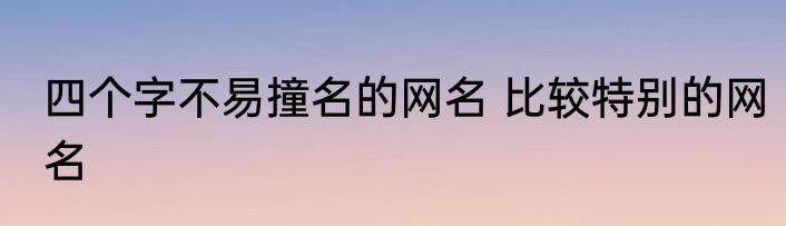 四个字不易撞名的网名 比较特别的网名
