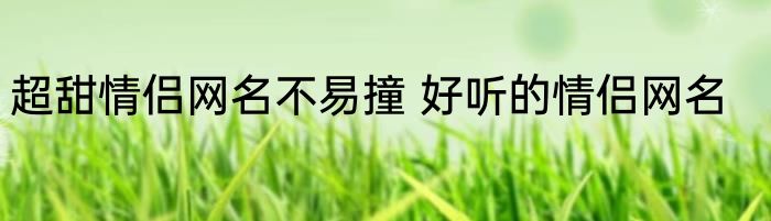 超甜情侣网名不易撞 好听的情侣网名