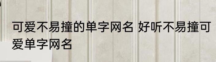 可爱不易撞的单字网名 好听不易撞可爱单字网名