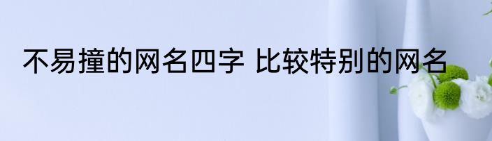 不易撞的网名四字 比较特别的网名