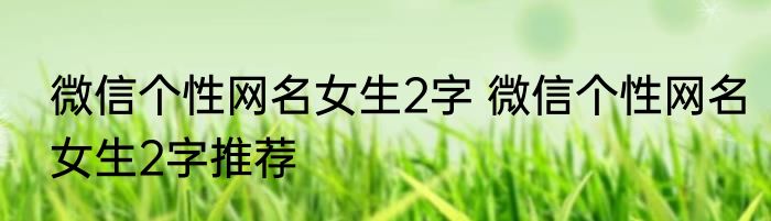 微信个性网名女生2字 微信个性网名女生2字推荐