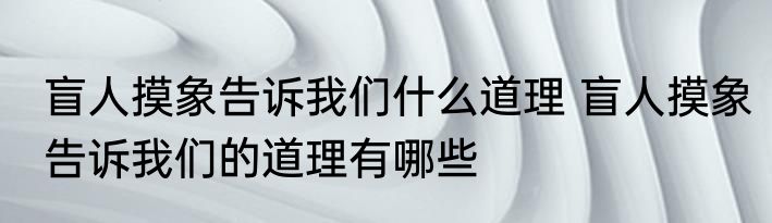 盲人摸象告诉我们什么道理 盲人摸象告诉我们的道理有哪些