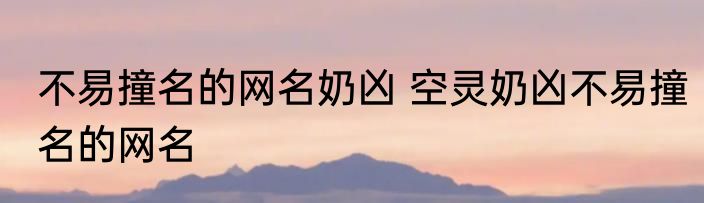 不易撞名的网名奶凶 空灵奶凶不易撞名的网名