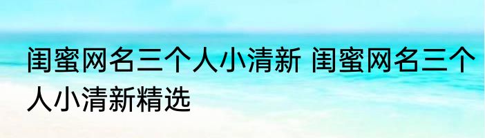 闺蜜网名三个人小清新 闺蜜网名三个人小清新精选