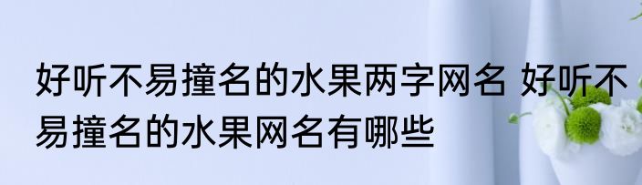 好听不易撞名的水果两字网名 好听不易撞名的水果网名有哪些