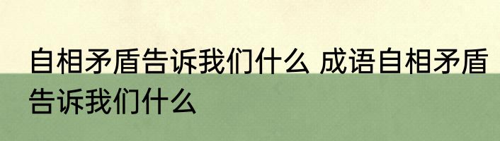 自相矛盾告诉我们什么 成语自相矛盾告诉我们什么