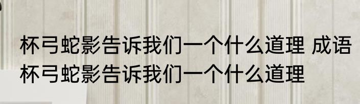 杯弓蛇影告诉我们一个什么道理 成语杯弓蛇影告诉我们一个什么道理