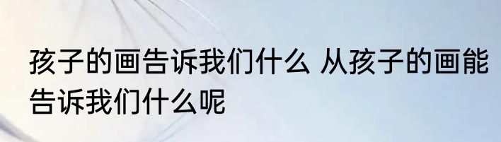 孩子的画告诉我们什么 从孩子的画能告诉我们什么呢