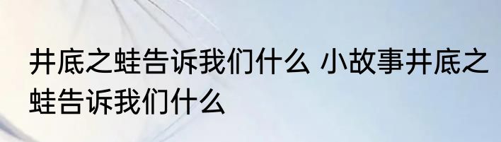 井底之蛙告诉我们什么 小故事井底之蛙告诉我们什么