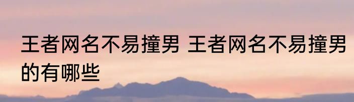 王者网名不易撞男 王者网名不易撞男的有哪些