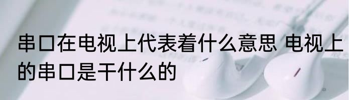 串口在电视上代表着什么意思 电视上的串口是干什么的