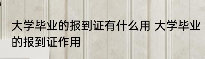大学毕业的报到证有什么用 大学毕业的报到证作用