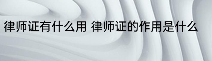 律师证有什么用 律师证的作用是什么