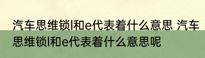 汽车思维锁l和e代表着什么意思 汽车思维锁l和e代表着什么意思呢
