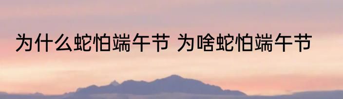 为什么蛇怕端午节 为啥蛇怕端午节