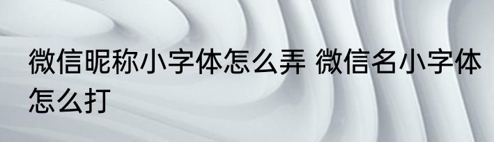 微信昵称小字体怎么弄 微信名小字体怎么打