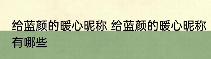 给蓝颜的暖心昵称 给蓝颜的暖心昵称有哪些