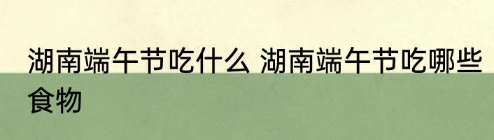 湖南端午节吃什么 湖南端午节吃哪些食物