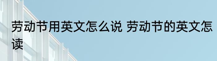 劳动节用英文怎么说 劳动节的英文怎读