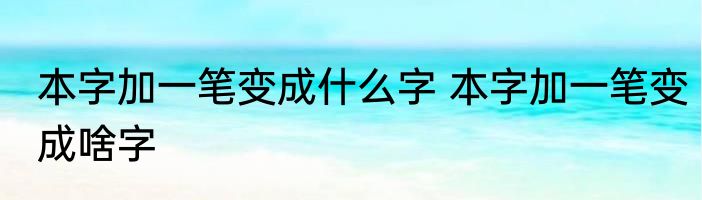 本字加一笔变成什么字 本字加一笔变成啥字