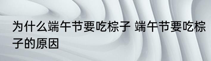 为什么端午节要吃棕子 端午节要吃棕子的原因