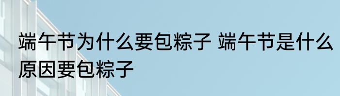 端午节为什么要包粽子 端午节是什么原因要包粽子