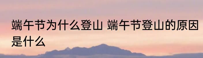 端午节为什么登山 端午节登山的原因是什么