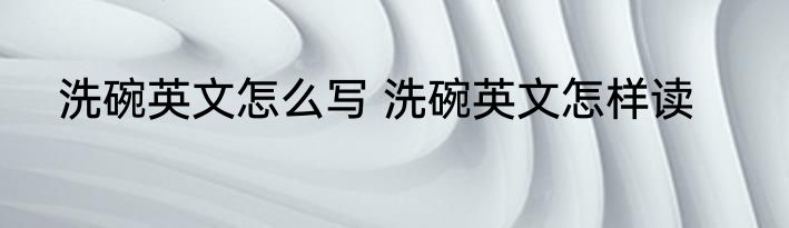 洗碗英文怎么写 洗碗英文怎样读