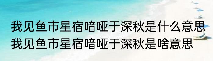 我见鱼市星宿喑哑于深秋是什么意思 我见鱼市星宿喑哑于深秋是啥意思
