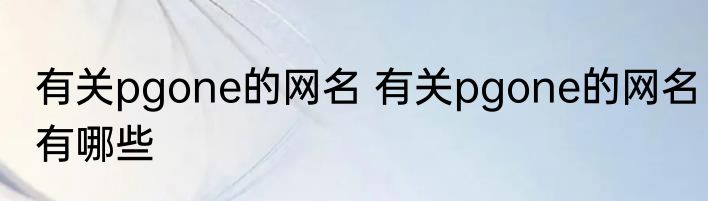 有关pgone的网名 有关pgone的网名有哪些