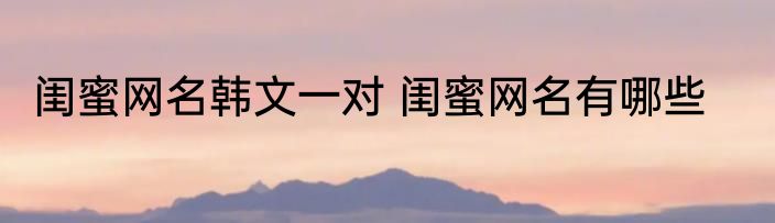 闺蜜网名韩文一对 闺蜜网名有哪些