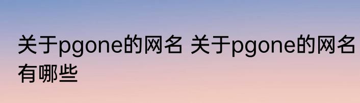 关于pgone的网名 关于pgone的网名有哪些