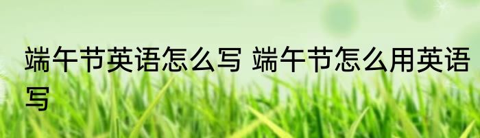 端午节英语怎么写 端午节怎么用英语写