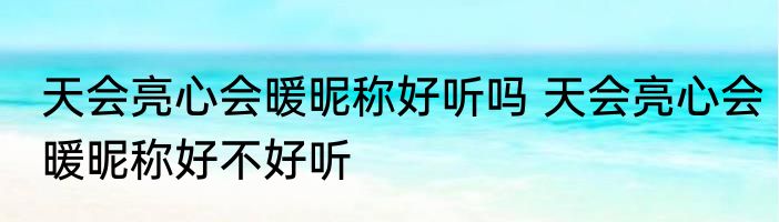 天会亮心会暖昵称好听吗 天会亮心会暖昵称好不好听