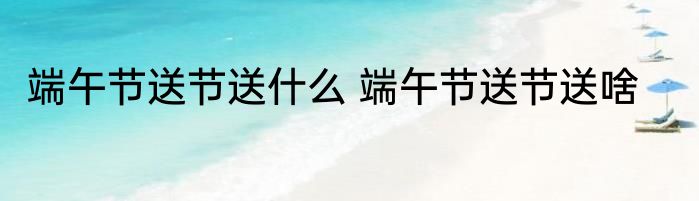 端午节送节送什么 端午节送节送啥