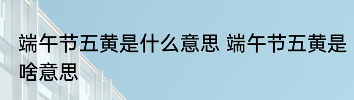 端午节五黄是什么意思 端午节五黄是啥意思